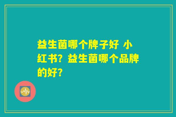 益生菌哪个牌子好 小红书？益生菌哪个品牌的好？