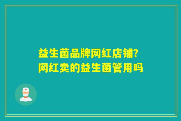 益生菌品牌网红店铺?网红卖的益生菌管用吗 益生菌品牌网红店铺?网红卖的益生菌管用吗