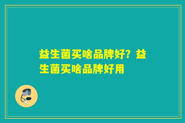 益生菌买啥品牌好？益生菌买啥品牌好用