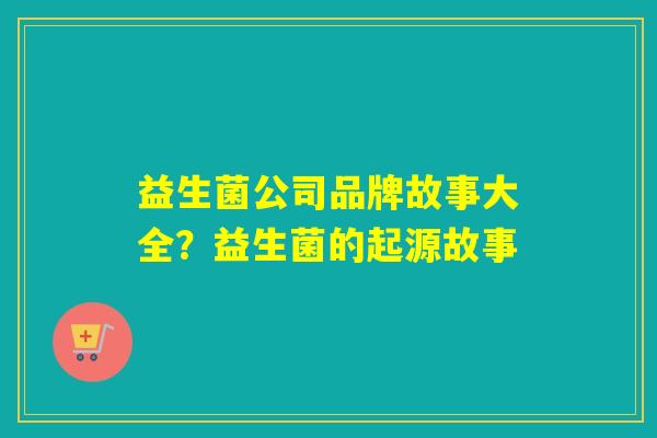 益生菌公司品牌故事大全？益生菌的起源故事