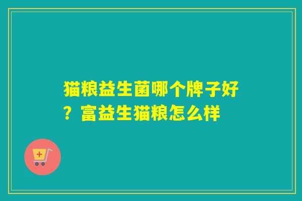 猫粮益生菌哪个牌子好？富益生猫粮怎么样