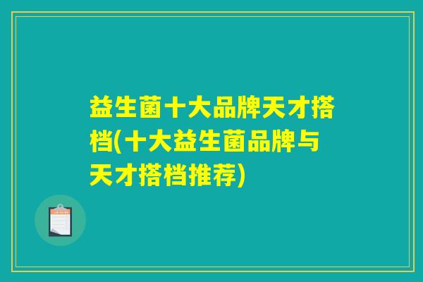 益生菌十大品牌天才搭档(十大益生菌品牌与天才搭档推荐)