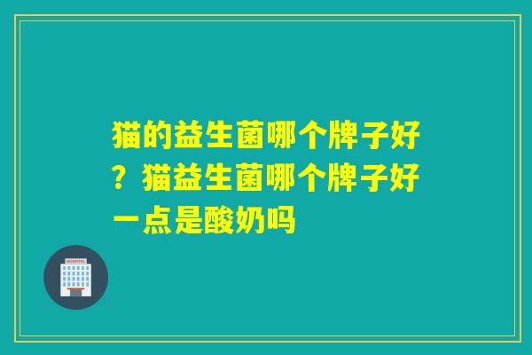 猫的益生菌哪个牌子好？猫益生菌哪个牌子好一点是酸奶吗