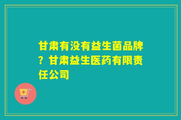 甘肃有没有益生菌品牌？甘肃益生医药有限责任公司
