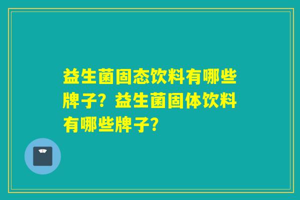 益生菌固态饮料有哪些牌子？益生菌固体饮料有哪些牌子？