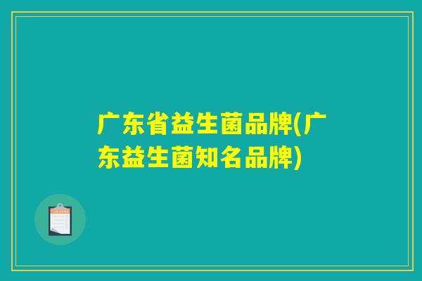 广东省益生菌品牌(广东益生菌知名品牌) 广东省益生菌品牌(广东益生菌知名品牌)