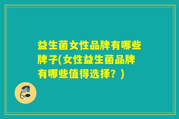 益生菌女性品牌有哪些牌子(女性益生菌品牌有哪些值得选择？)