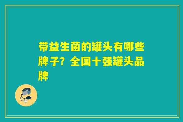 带益生菌的罐头有哪些牌子？全国十强罐头品牌
