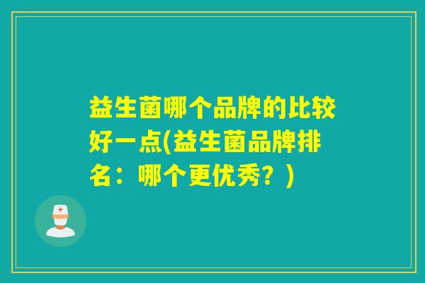 益生菌哪个品牌的比较好一点(益生菌品牌排名：哪个更优秀？)