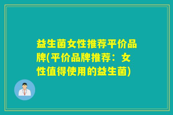 益生菌女性推荐平价品牌(平价品牌推荐：女性值得使用的益生菌)