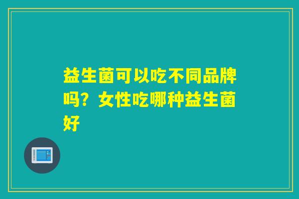 益生菌可以吃不同品牌吗？女性吃哪种益生菌好