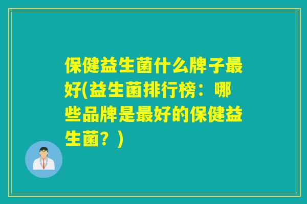 保健益生菌什么牌子最好(益生菌排行榜：哪些品牌是最好的保健益生菌？)