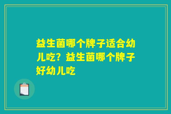益生菌哪个牌子适合幼儿吃?益生菌哪个牌子好幼儿吃 益生菌哪个牌子适合幼儿吃?益生菌哪个牌子好幼儿吃