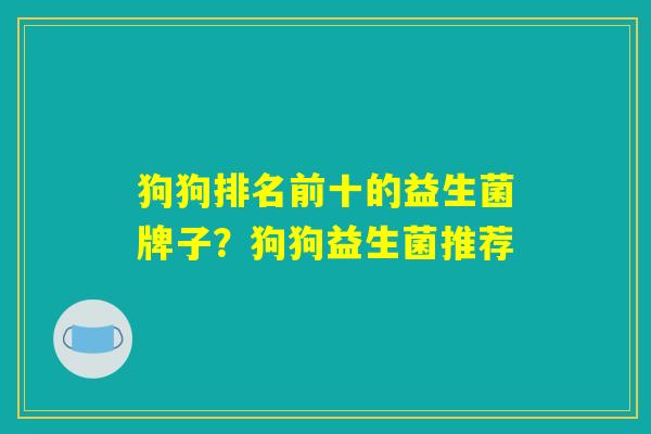 狗狗排名前十的益生菌牌子?狗狗益生菌推荐 狗狗排名前十的益生菌牌子?狗狗益生菌推荐