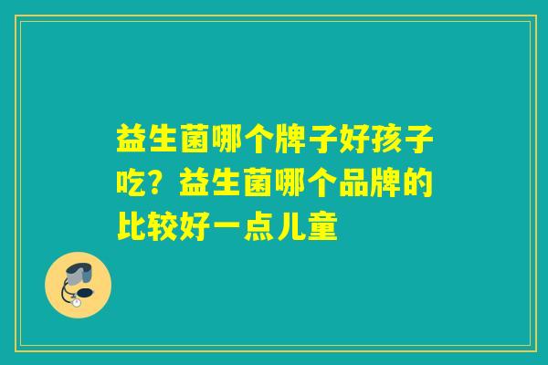 益生菌哪个牌子好孩子吃？益生菌哪个品牌的比较好一点儿童