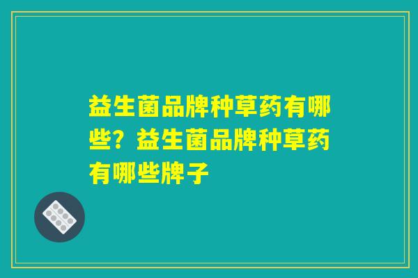 益生菌品牌种草药有哪些？益生菌品牌种草药有哪些牌子