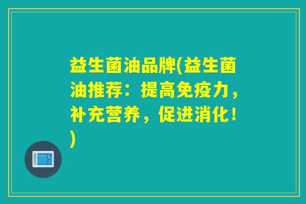 益生菌油品牌(益生菌油推荐:提高力,补充营养,促进消化!) 益生菌油品牌(益生菌油推荐:提高力,补充营养,促进消化!)