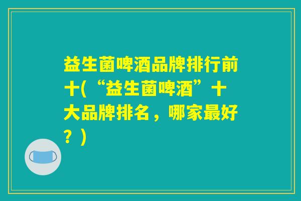 益生菌啤酒品牌排行前十(“益生菌啤酒”十大品牌排名，哪家最好？)