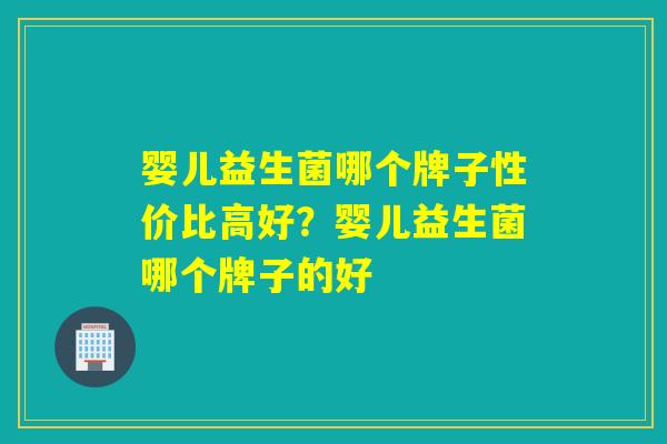 婴儿益生菌哪个牌子性价比高好？婴儿益生菌哪个牌子的好