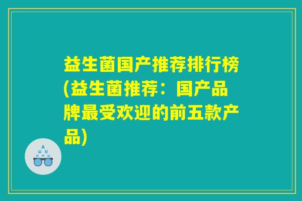 益生菌国产推荐排行榜(益生菌推荐：国产品牌最受欢迎的前五款产品)