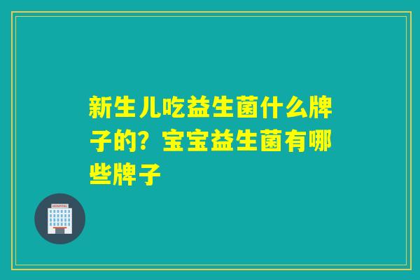 新生儿吃益生菌什么牌子的？宝宝益生菌有哪些牌子