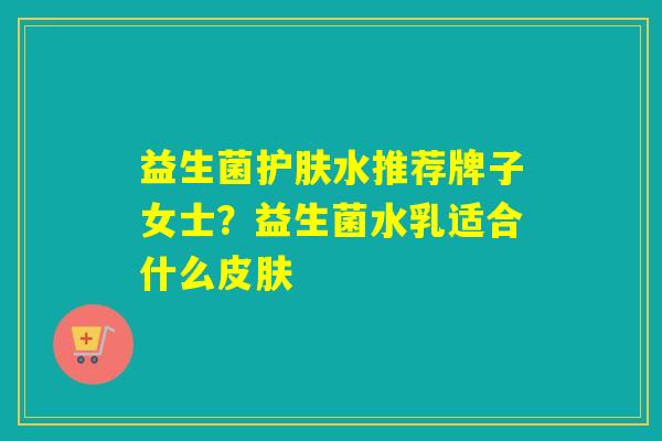 益生菌护肤水推荐牌子女士？益生菌水乳适合什么皮肤