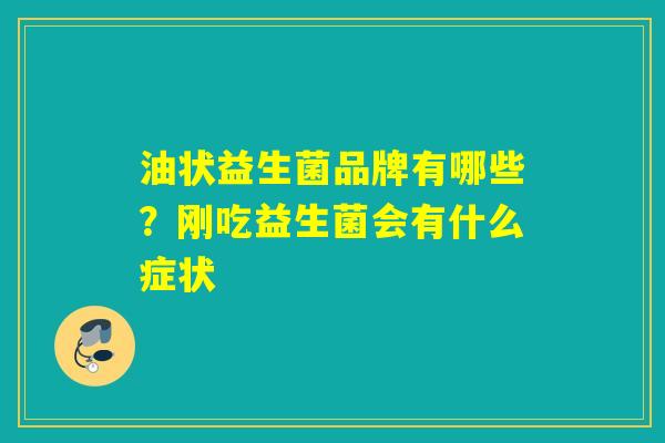 油状益生菌品牌有哪些？刚吃益生菌会有什么症状