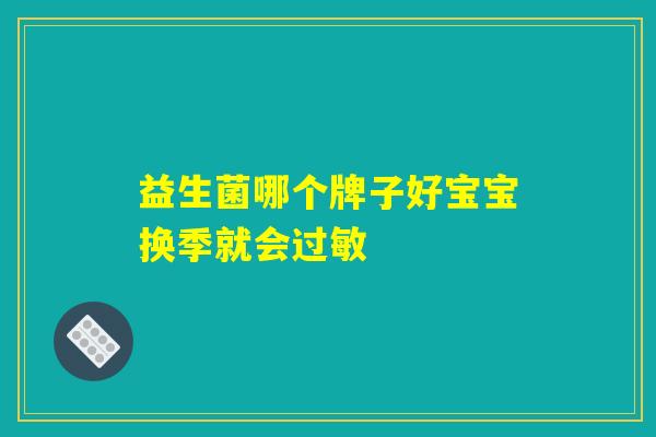 益生菌哪个牌子好宝宝换季就会过敏