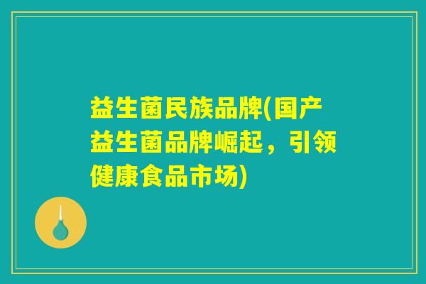 益生菌民族品牌(国产益生菌品牌崛起,引领健康食品市场) 益生菌民族品牌(国产益生菌品牌崛起,引领健康食品市场)