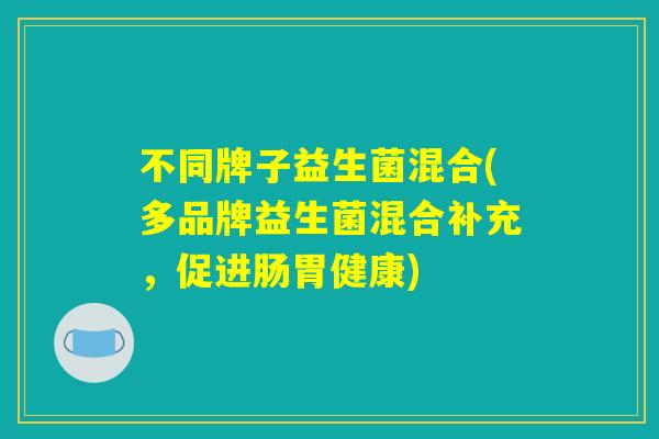 不同牌子益生菌混合(多品牌益生菌混合补充，促进肠胃健康)