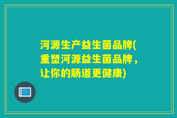 河源生产益生菌品牌(重塑河源益生菌品牌，让你的肠道更健康)