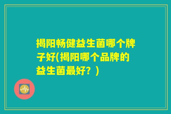 揭阳畅健益生菌哪个牌子好(揭阳哪个品牌的益生菌最好？)