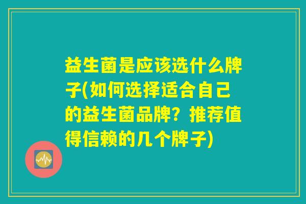 益生菌是应该选什么牌子(如何选择适合自己的益生菌品牌?推荐值得信赖的几个牌子) 益生菌是应该选什么牌子(如何选择适合自己的益生菌品牌?推荐值得信赖的几个牌子)