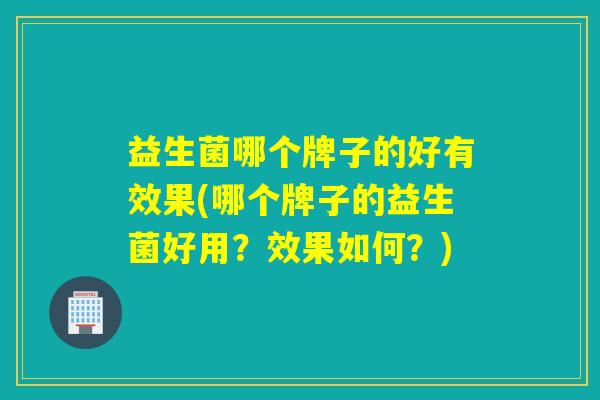 益生菌哪个牌子的好有效果(哪个牌子的益生菌好用？效果如何？)