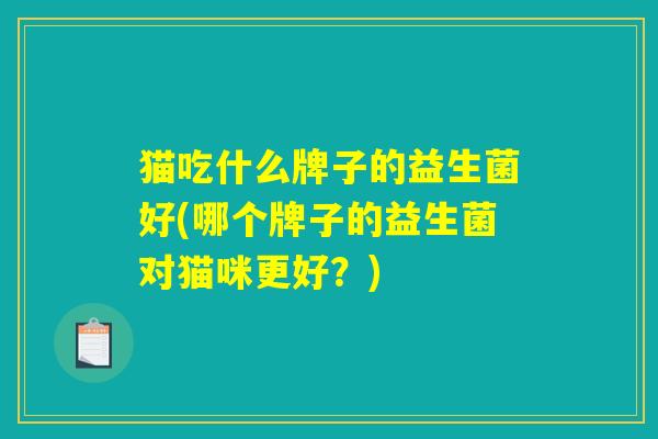 猫吃什么牌子的益生菌好(哪个牌子的益生菌对猫咪更好？)