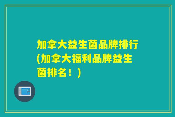加拿大益生菌品牌排行(加拿大福利品牌益生菌排名!) 加拿大益生菌品牌排行(加拿大福利品牌益生菌排名!)