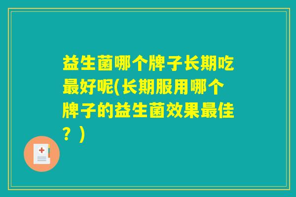 益生菌哪个牌子长期吃最好呢(长期服用哪个牌子的益生菌效果最佳？)