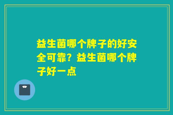 益生菌哪个牌子的好安全可靠?益生菌哪个牌子好一点 益生菌哪个牌子的好安全可靠?益生菌哪个牌子好一点