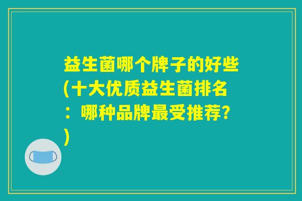 益生菌哪个牌子的好些(十大优质益生菌排名：哪种品牌最受推荐？)