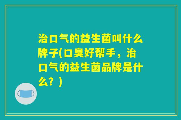 治口气的益生菌叫什么牌子(口臭好帮手，治口气的益生菌品牌是什么？)
