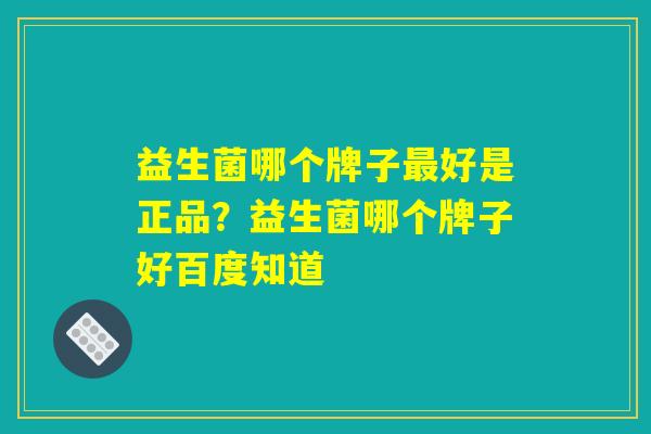 益生菌哪个牌子最好是正品？益生菌哪个牌子好百度知道