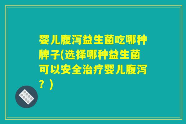 婴儿腹泻益生菌吃哪种牌子(选择哪种益生菌可以安全治疗婴儿腹泻？)