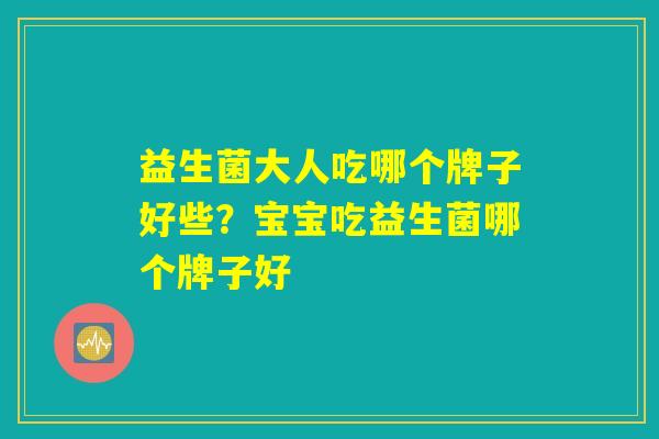 益生菌大人吃哪个牌子好些？宝宝吃益生菌哪个牌子好