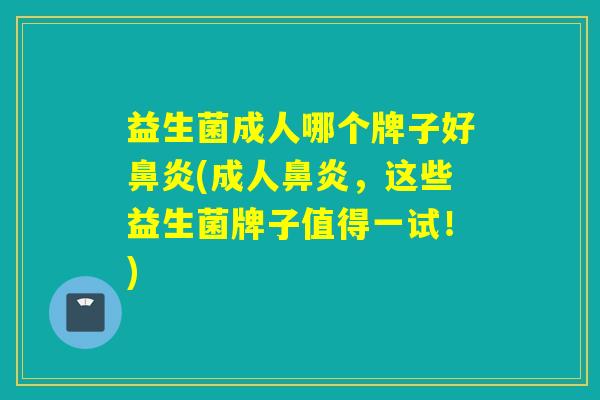 益生菌成人哪个牌子好鼻炎(成人鼻炎，这些益生菌牌子值得一试！)
