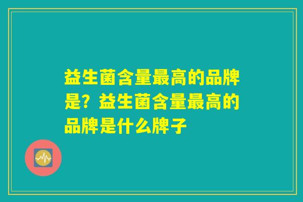 益生菌含量高的品牌是?益生菌含量高的品牌是什么牌子 益生菌含量高的品牌是?益生菌含量高的品牌是什么牌子