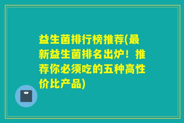 益生菌排行榜推荐(最新益生菌排名出炉！推荐你必须吃的五种高性价比产品)