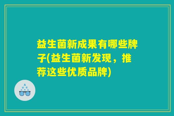 益生菌新成果有哪些牌子(益生菌新发现，推荐这些优质品牌)