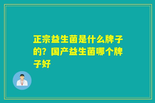 正宗益生菌是什么牌子的？国产益生菌哪个牌子好