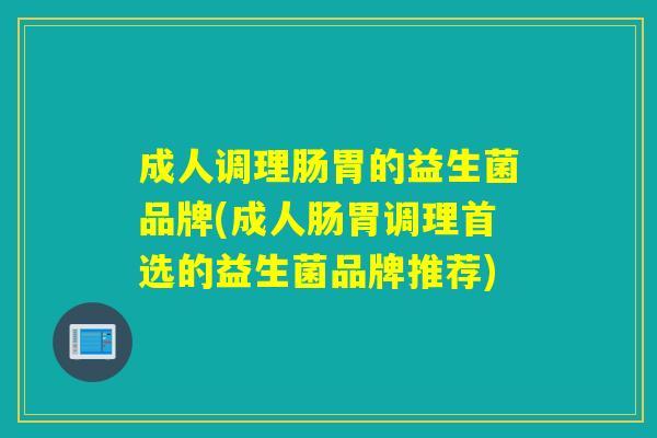 成人调理肠胃的益生菌品牌(成人肠胃调理首选的益生菌品牌推荐)