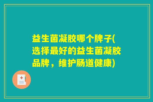 益生菌凝胶哪个牌子(选择最好的益生菌凝胶品牌，维护肠道健康)